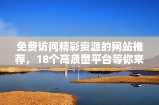 免费访问精彩资源的网站推荐，18个高质量平台等你来体验
