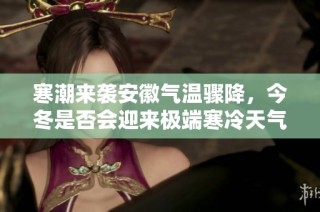 寒潮来袭安徽气温骤降，今冬是否会迎来极端寒冷天气？