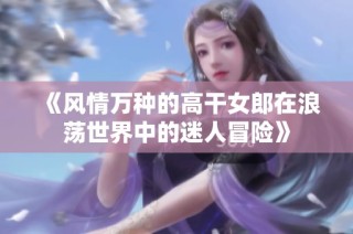 《风情万种的高干女郎在浪荡世界中的迷人冒险》
