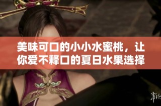 美味可口的小小水蜜桃，让你爱不释口的夏日水果选择