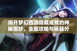 揭开梦幻西游隐藏成就的神秘面纱，全面攻略与秘籍分享