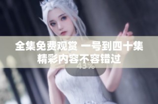 全集免费观赏 一号到四十集精彩内容不容错过