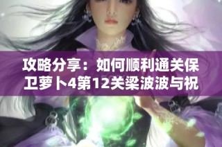 攻略分享：如何顺利通关保卫萝卜4第12关梁波波与祝秋秋挑战