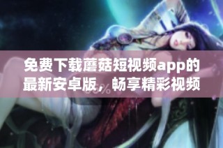 免费下载蘑菇短视频app的最新安卓版，畅享精彩视频体验