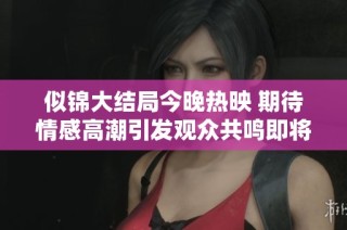 似锦大结局今晚热映 期待情感高潮引发观众共鸣即将开启