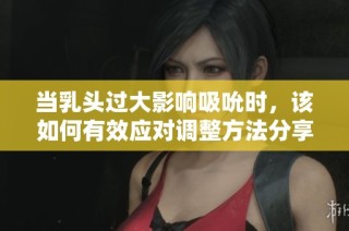 当乳头过大影响吸吮时，该如何有效应对调整方法分享