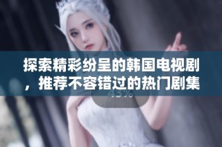 探索精彩纷呈的韩国电视剧，推荐不容错过的热门剧集列表