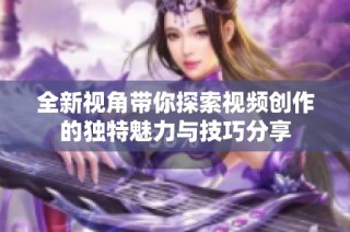 全新视角带你探索视频创作的独特魅力与技巧分享