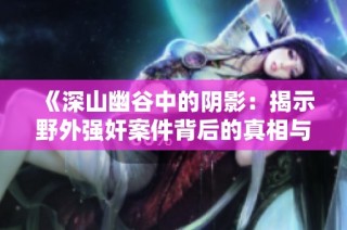 《深山幽谷中的阴影：揭示野外强奸案件背后的真相与阴暗面》