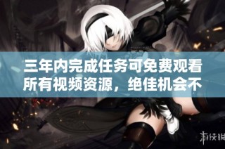 三年内完成任务可免费观看所有视频资源，绝佳机会不容错过
