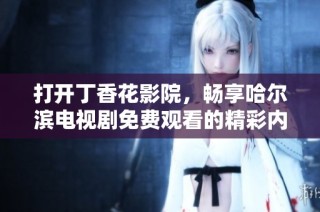 打开丁香花影院，畅享哈尔滨电视剧免费观看的精彩内容与无限乐趣