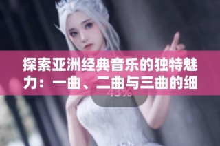 探索亚洲经典音乐的独特魅力：一曲、二曲与三曲的细微差别
