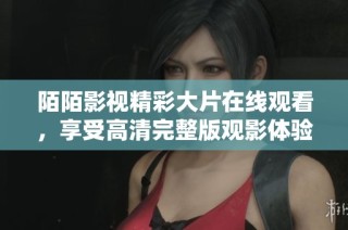 陌陌影视精彩大片在线观看，享受高清完整版观影体验不容错过
