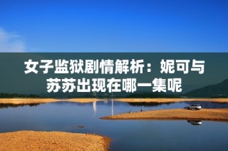 女子监狱剧情解析：妮可与苏苏出现在哪一集呢