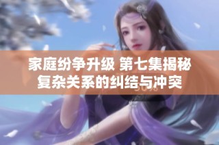 家庭纷争升级 第七集揭秘复杂关系的纠结与冲突
