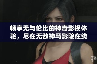 畅享无与伦比的神奇影视体验，尽在无敌神马影院在线平台