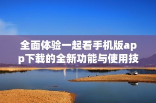 全面体验一起看手机版app下载的全新功能与使用技巧