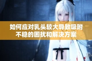 如何应对乳头较大导致吸附不稳的困扰和解决方案