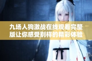 九场人狗激战在线观看完整版让你感受别样的精彩体验