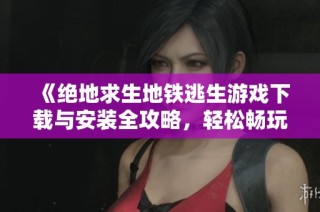 《绝地求生地铁逃生游戏下载与安装全攻略，轻松畅玩体验》