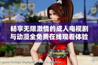 畅享无限激情的成人电视剧与动漫全免费在线观看体验