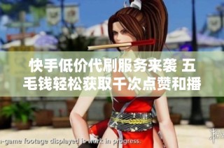 快手低价代刷服务来袭 五毛钱轻松获取千次点赞和播放量