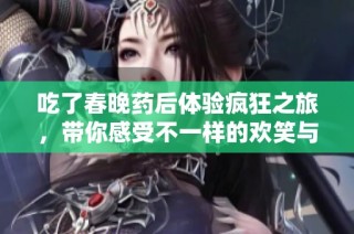 吃了春晚药后体验疯狂之旅，带你感受不一样的欢笑与刺激