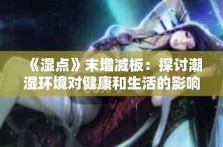《湿点》末增减板：探讨潮湿环境对健康和生活的影响与应对策略