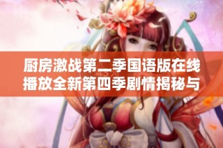 厨房激战第二季国语版在线播放全新第四季剧情揭秘与精彩回顾