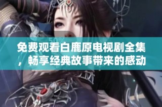 免费观看白鹿原电视剧全集，畅享经典故事带来的感动与启示