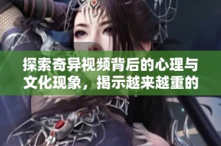 探索奇异视频背后的心理与文化现象，揭示越来越重的变化与影响