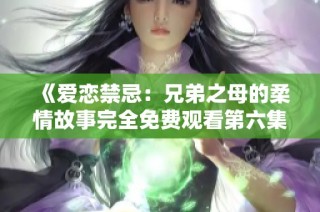 《爱恋禁忌：兄弟之母的柔情故事完全免费观看第六集》