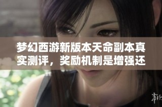梦幻西游新版本天命副本真实测评，奖励机制是增强还是削弱玩法体验？