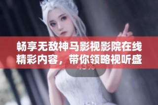 畅享无敌神马影视影院在线精彩内容，带你领略视听盛宴