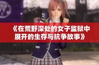 《在荒野深处的女子监狱中展开的生存与抗争故事》
