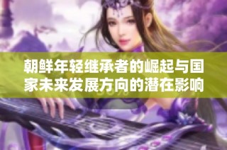 朝鲜年轻继承者的崛起与国家未来发展方向的潜在影响
