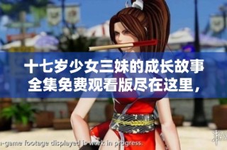 十七岁少女三妹的成长故事全集免费观看版尽在这里，不容错过！