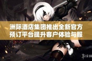 洲际酒店集团推出全新官方预订平台提升客户体验与服务质量