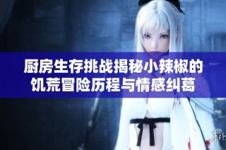 厨房生存挑战揭秘小辣椒的饥荒冒险历程与情感纠葛