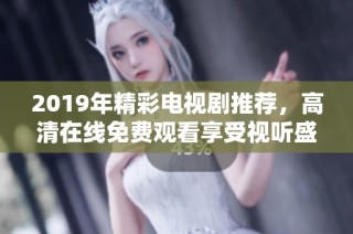 2019年精彩电视剧推荐，高清在线免费观看享受视听盛宴