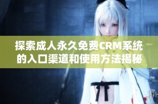 探索成人永久免费CRM系统的入口渠道和使用方法揭秘