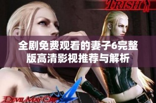 全剧免费观看的妻子6完整版高清影视推荐与解析