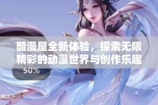 酷漫屋全新体验，探索无限精彩的动漫世界与创作乐趣