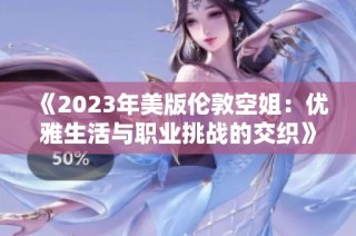 《2023年美版伦敦空姐：优雅生活与职业挑战的交织》