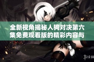 全新视角揭秘人狗对决第六集免费观看版的精彩内容与看点