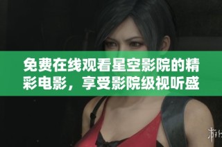 免费在线观看星空影院的精彩电影，享受影院级视听盛宴
