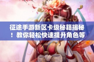 征途手游新区卡级秘籍揭秘！教你轻松快速提升角色等级的技巧和方法