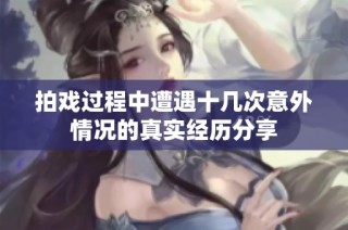 拍戏过程中遭遇十几次意外情况的真实经历分享