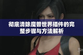 彻底清除魔兽世界插件的完整步骤与方法解析