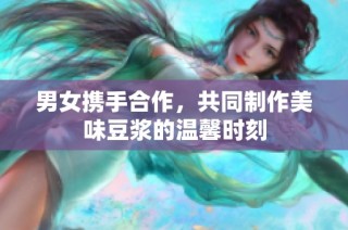 男女携手合作，共同制作美味豆浆的温馨时刻
